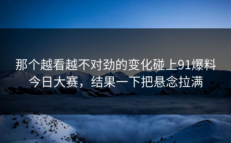那个越看越不对劲的变化碰上91爆料今日大赛，结果一下把悬念拉满