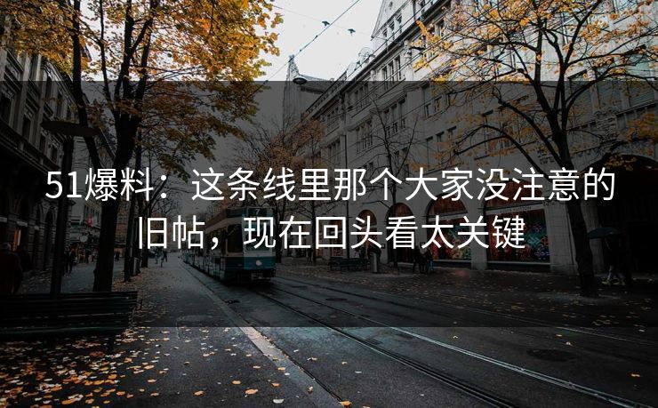 51爆料：这条线里那个大家没注意的旧帖，现在回头看太关键