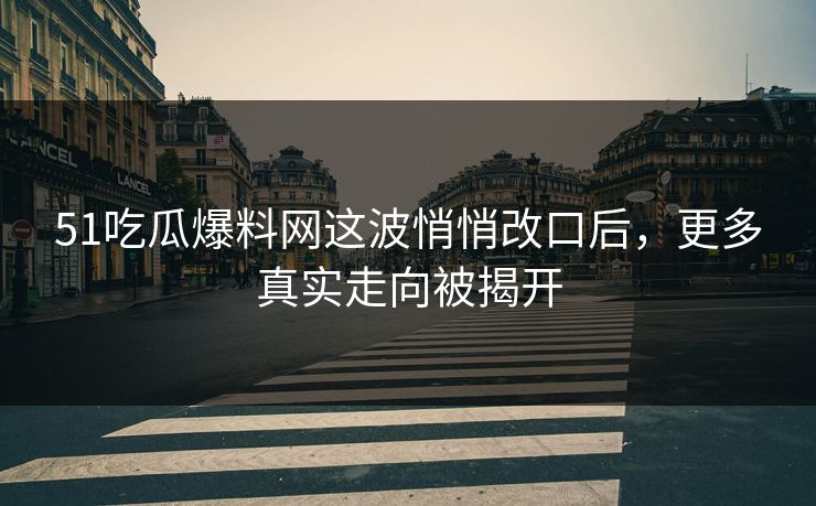 51吃瓜爆料网这波悄悄改口后，更多真实走向被揭开