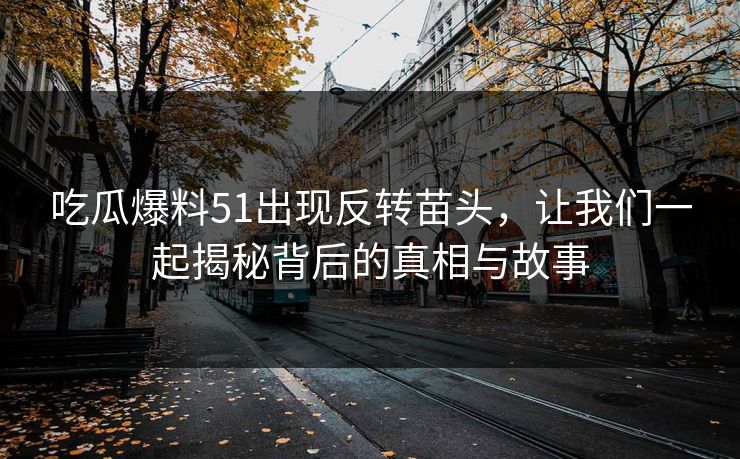 吃瓜爆料51出现反转苗头，让我们一起揭秘背后的真相与故事