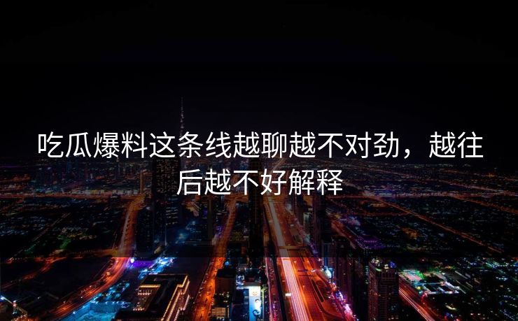 吃瓜爆料这条线越聊越不对劲，越往后越不好解释