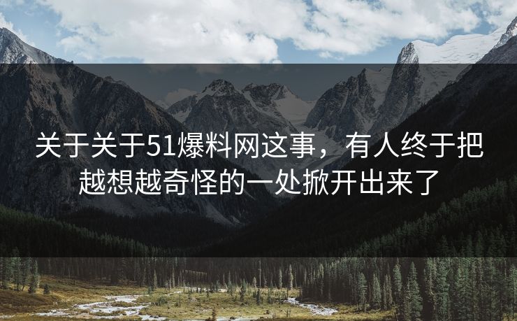 关于关于51爆料网这事，有人终于把越想越奇怪的一处掀开出来了