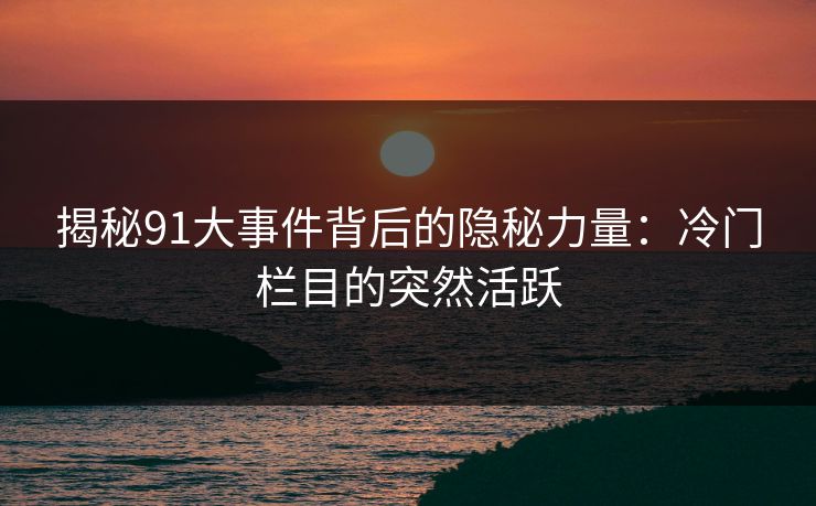 揭秘91大事件背后的隐秘力量：冷门栏目的突然活跃