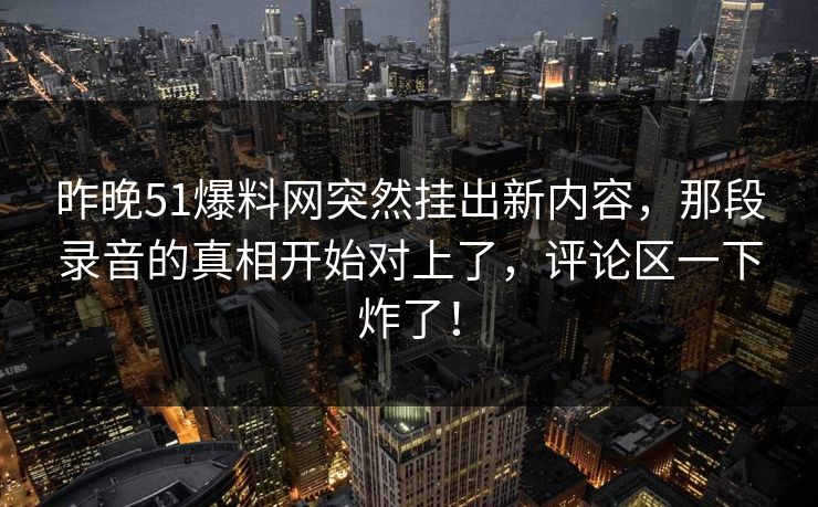 昨晚51爆料网突然挂出新内容，那段录音的真相开始对上了，评论区一下炸了！