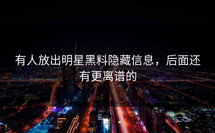 有人放出明星黑料隐藏信息，后面还有更离谱的