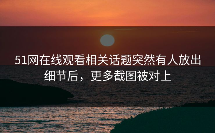 51网在线观看相关话题突然有人放出细节后，更多截图被对上