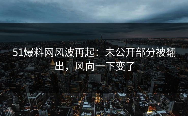 51爆料网风波再起：未公开部分被翻出，风向一下变了