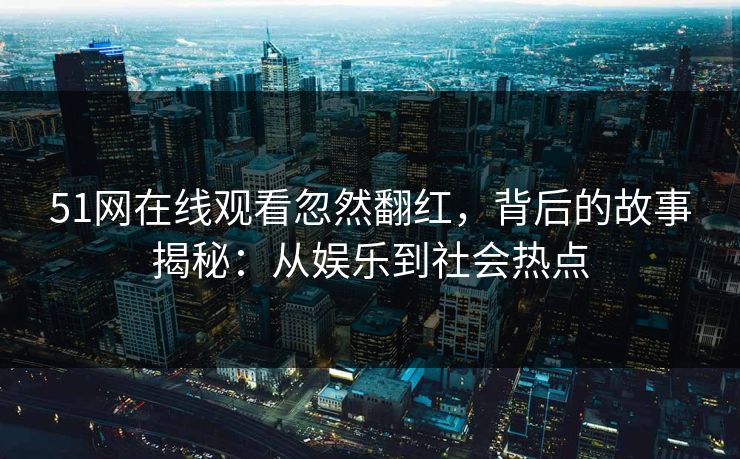 51网在线观看忽然翻红，背后的故事揭秘：从娱乐到社会热点