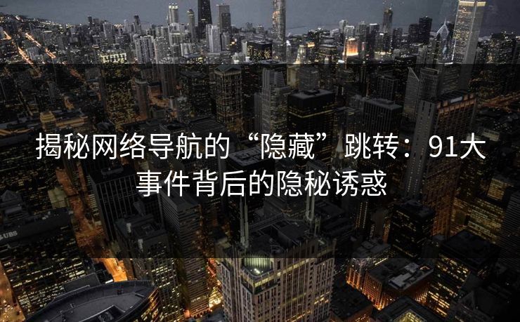 揭秘网络导航的“隐藏”跳转：91大事件背后的隐秘诱惑
