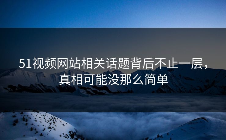 51视频网站相关话题背后不止一层，真相可能没那么简单