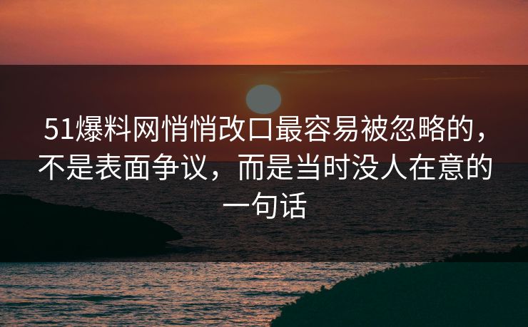 51爆料网悄悄改口最容易被忽略的，不是表面争议，而是当时没人在意的一句话