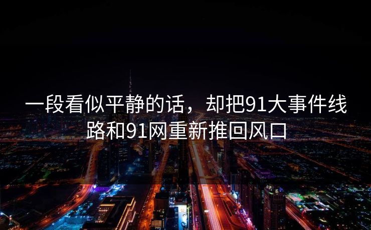 一段看似平静的话，却把91大事件线路和91网重新推回风口