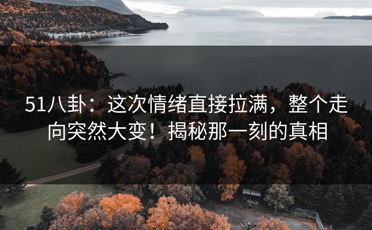 51八卦：这次情绪直接拉满，整个走向突然大变！揭秘那一刻的真相