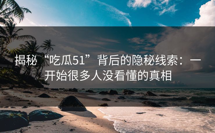 揭秘“吃瓜51”背后的隐秘线索：一开始很多人没看懂的真相