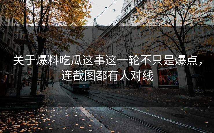 关于爆料吃瓜这事这一轮不只是爆点，连截图都有人对线