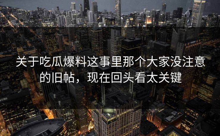 关于吃瓜爆料这事里那个大家没注意的旧帖，现在回头看太关键