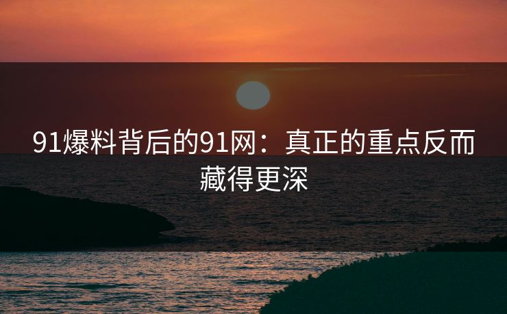 91爆料背后的91网：真正的重点反而藏得更深