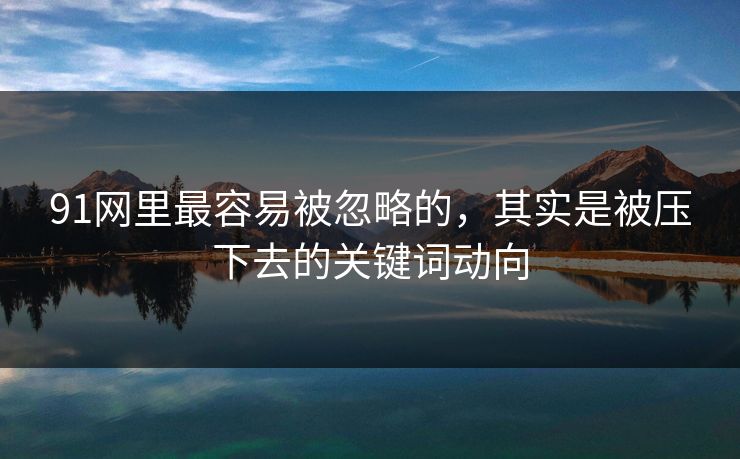 91网里最容易被忽略的，其实是被压下去的关键词动向