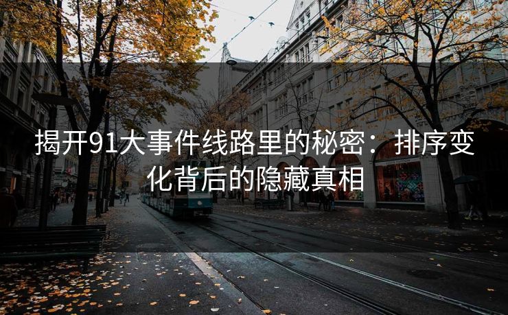 揭开91大事件线路里的秘密：排序变化背后的隐藏真相