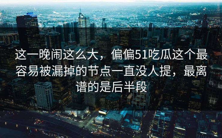 这一晚闹这么大，偏偏51吃瓜这个最容易被漏掉的节点一直没人提，最离谱的是后半段