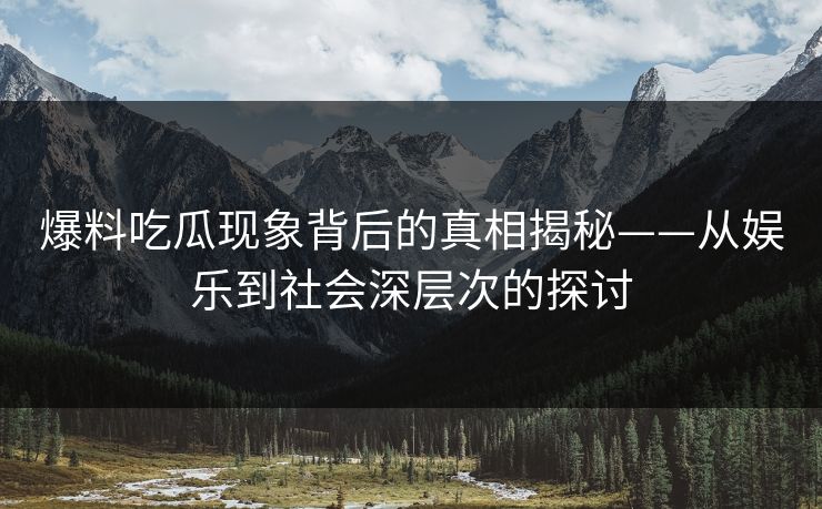 爆料吃瓜现象背后的真相揭秘——从娱乐到社会深层次的探讨