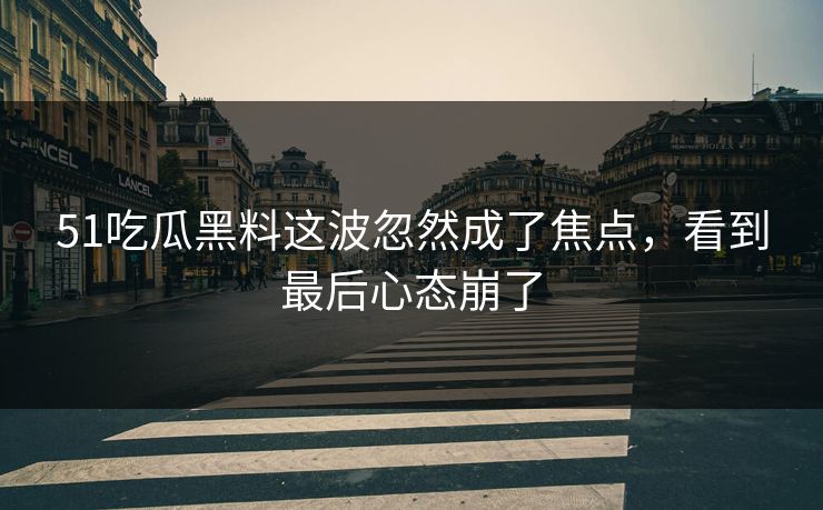 51吃瓜黑料这波忽然成了焦点，看到最后心态崩了