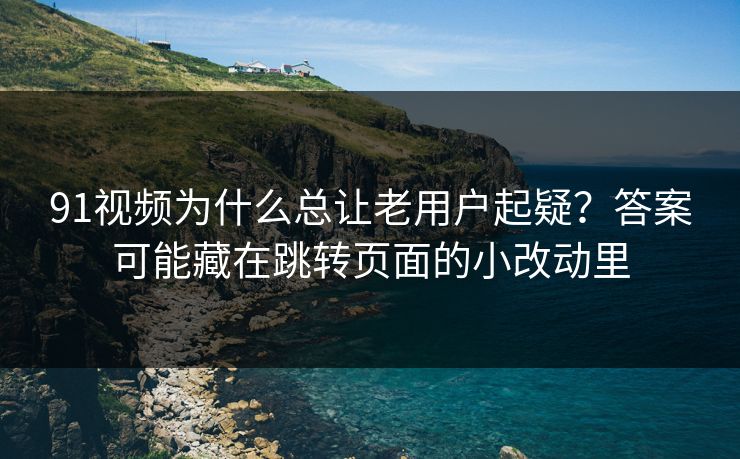 91视频为什么总让老用户起疑？答案可能藏在跳转页面的小改动里