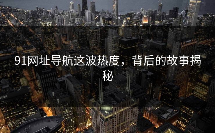 91网址导航这波热度,背后的故事揭秘 91网址导航这波热度,背后的故事揭秘