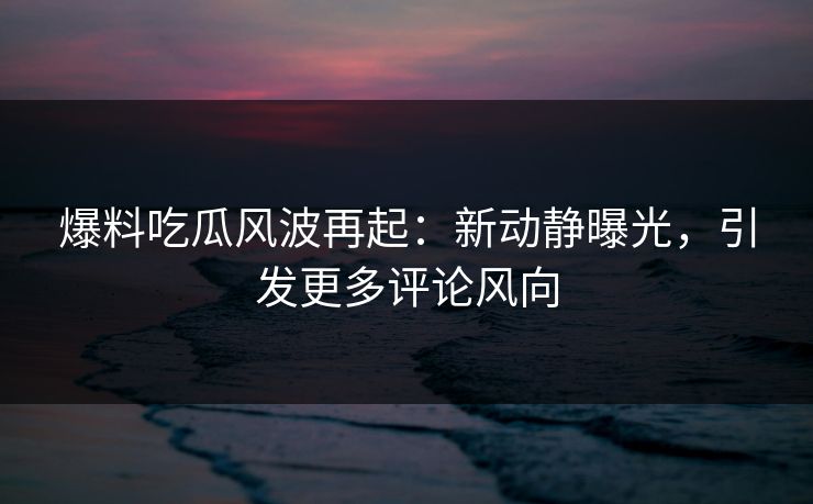 爆料吃瓜风波再起:新动静曝光,引发更多评论风向 爆料吃瓜风波再起:新动静曝光,引发更多评论风向