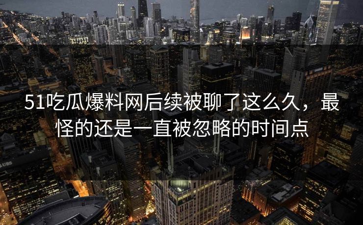 51吃瓜爆料网后续被聊了这么久，最怪的还是一直被忽略的时间点