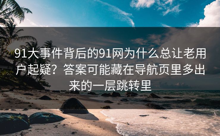 91大事件背后的91网为什么总让老用户起疑?答案可能藏在导航页里多出来的一层跳转里 91大事件背后的91网为什么总让老用户起疑?答案可能藏在导航页里多出来的一层跳转里
