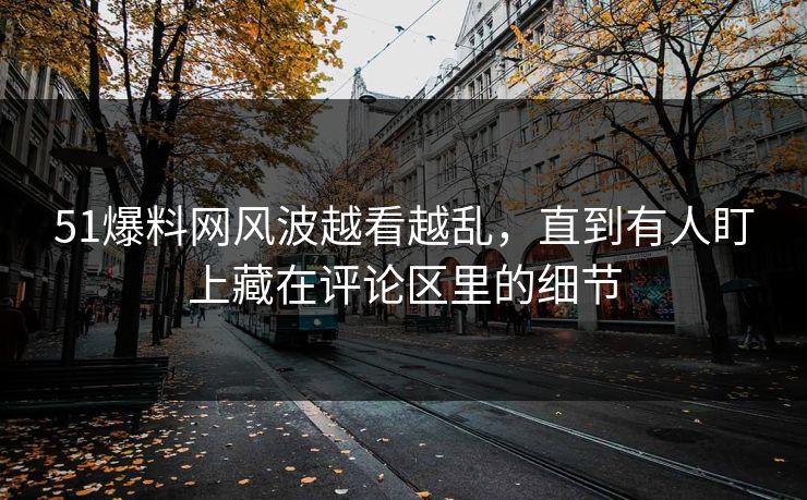 51爆料网风波越看越乱,直到有人盯上藏在评论区里的细节 51爆料网风波越看越乱,直到有人盯上藏在评论区里的细节