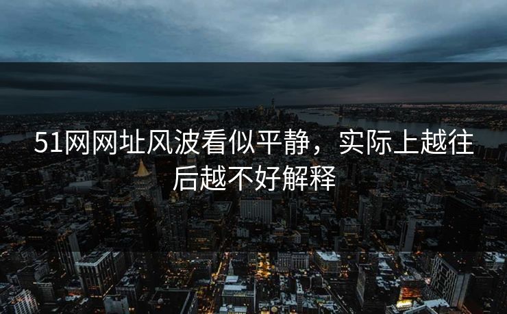 51网网址风波看似平静,实际上越往后越不好解释 51网网址风波看似平静,实际上越往后越不好解释