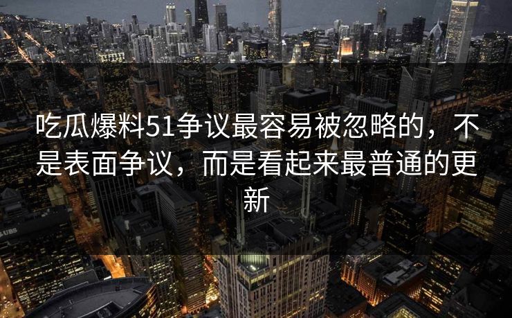 吃瓜爆料51争议最容易被忽略的,不是表面争议,而是看起来最普通的更新 吃瓜爆料51争议最容易被忽略的,不是表面争议,而是看起来最普通的更新