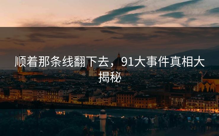 顺着那条线翻下去,91大事件真相大揭秘 顺着那条线翻下去,91大事件真相大揭秘